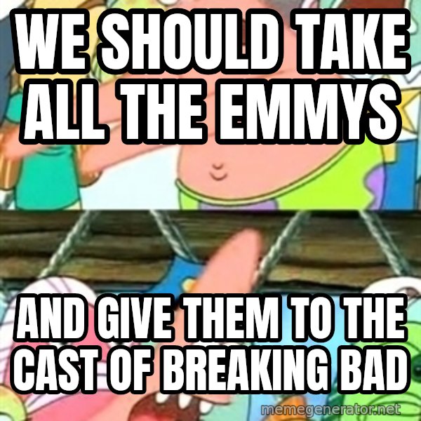 Push it Somewhere Else Patrick meme: We should take all the emmys / and give them to the cast of breaking bad