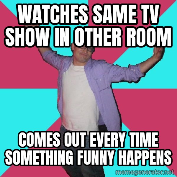Douchebag Roommate meme: watches same tv show in other room / comes out every time something funny happens