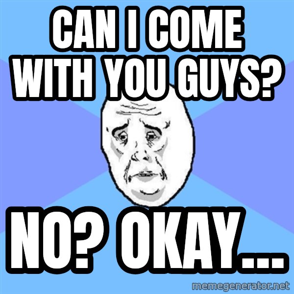 Okay Guy meme: can i come with you guys? / NO? okay...