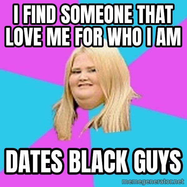 Fat Girl meme: I find someone that love me for who I am / dates black guys
