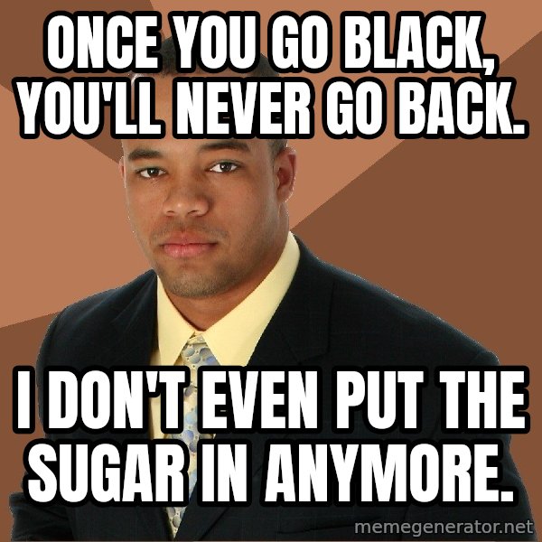 Successful Black Man meme: Once you go black, you'll never go back. / I don't even put the sugar in anymore.