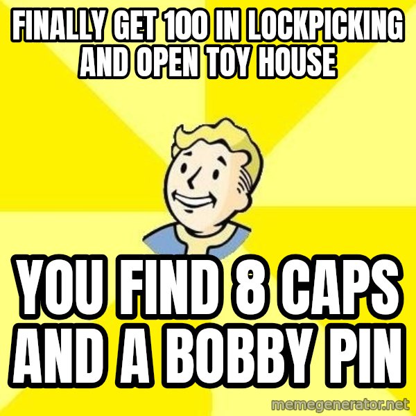 Fallout 3 meme: finally get 100 in lockpicking and open toy house / you find 8 caps and a bobby pin