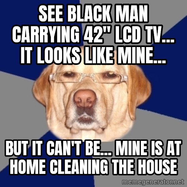 Racist Dog meme: See black man carrying 42" LCD TV... it looks like mine... / but it can't be... mine is at home cleaning the house
