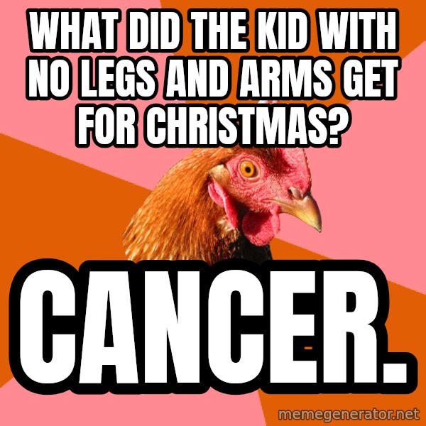 Anti Joke Chicken meme: What did the kid with no legs and arms get for christmas? / Cancer.