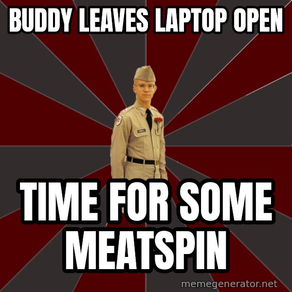 Stereotypical Corps Guy meme: Buddy leaves laptop open / time for some meatspin