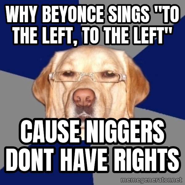Racist Dog meme: Why Beyonce sings "to the left, to the left" / Cause niggers dont have rights