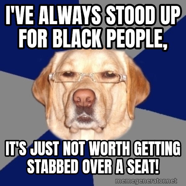 Racist Dog meme: i've always stood up for black people, / it's just not worth getting stabbed over a seat!