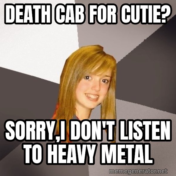 Musically Oblivious 8th Grader meme: death cab for cutie? / sorry,I don't listen to heavy metal