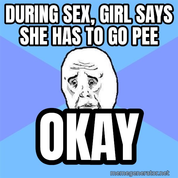 Okay Guy meme: during sex, girl says she has to go pee / okay