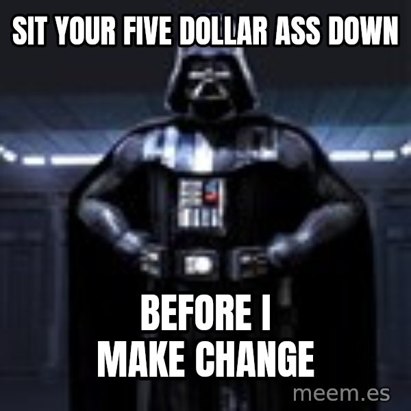 Darth Vader meme: sit your five dollar ass down / before i make change