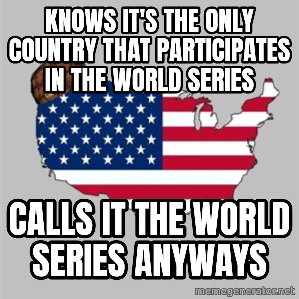 Scumbag America2 meme: KNows it's the only country that participates in the World Series / Calls it the World series anyways