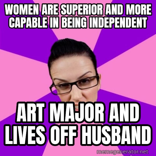 Privilege Denying Feminist meme: Women are SUPERIOR and more capable in being independent / art major and lives off husband