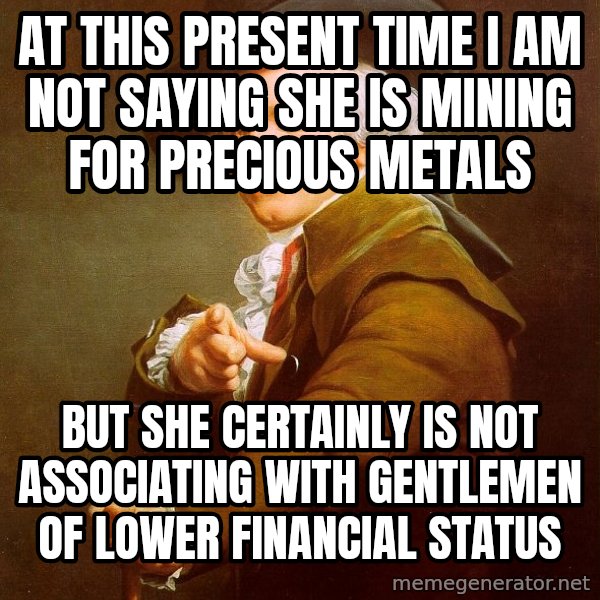 Joseph Ducreux meme: At this present time I am not saying she is mining for precious metals / but she certainly is not associating with gentlemen﻿ of lower financial status