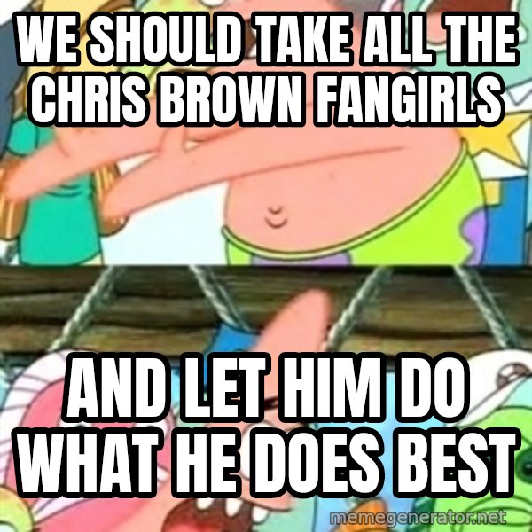 Push it Somewhere Else Patrick meme: We should take all the chris brown fangirls / and let him do what he does best