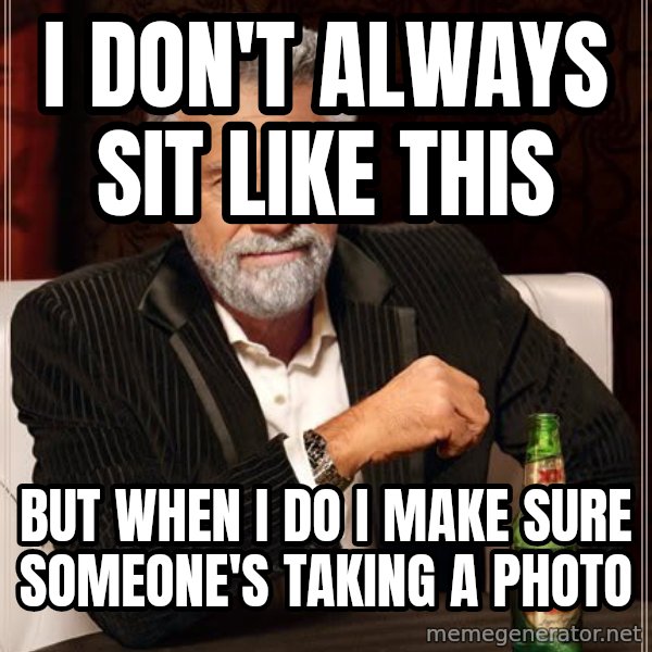 The Most Interesting Man In The World meme: i don't always sit like this / but when i do i make sure someone's taking a photo