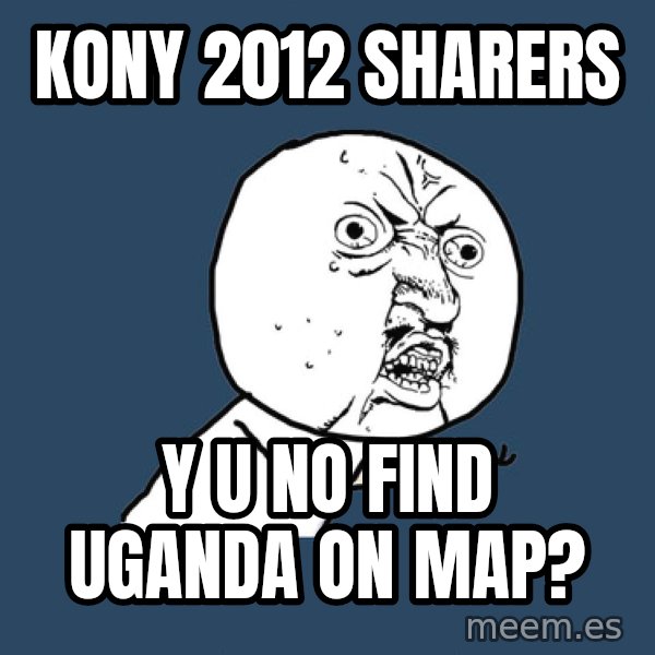 Y U No meme: Kony 2012 sharers / y u no find uganda on map?