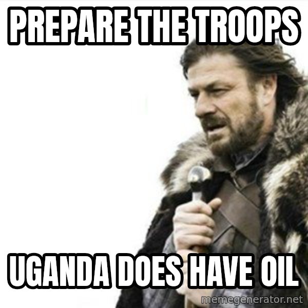 Prepare yourself meme: prepare the troops / uganda does have oil