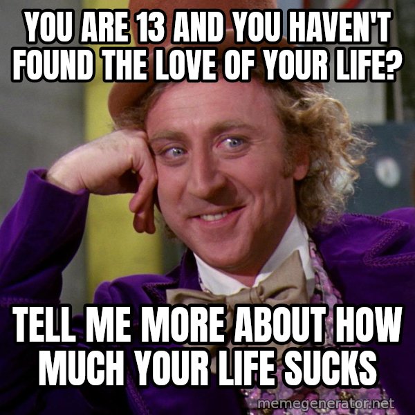 Willy Wonka meme: you are 13 and you haven't found the love of your life? / tell me more about how much your life sucks