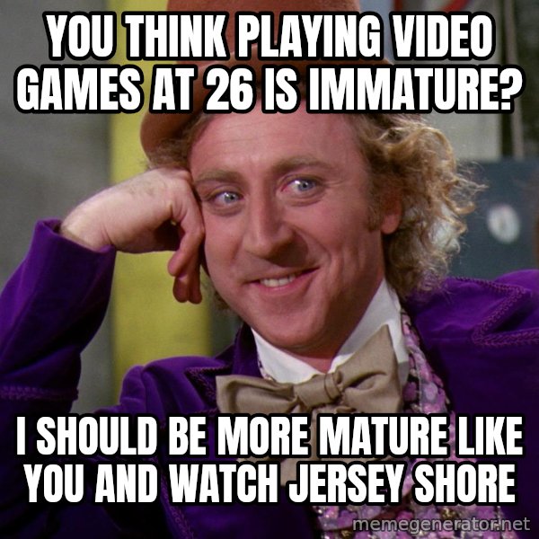 Willy Wonka meme: You think playing video games at 26 is immature? / I should be more mature like you and watch jersey shore
