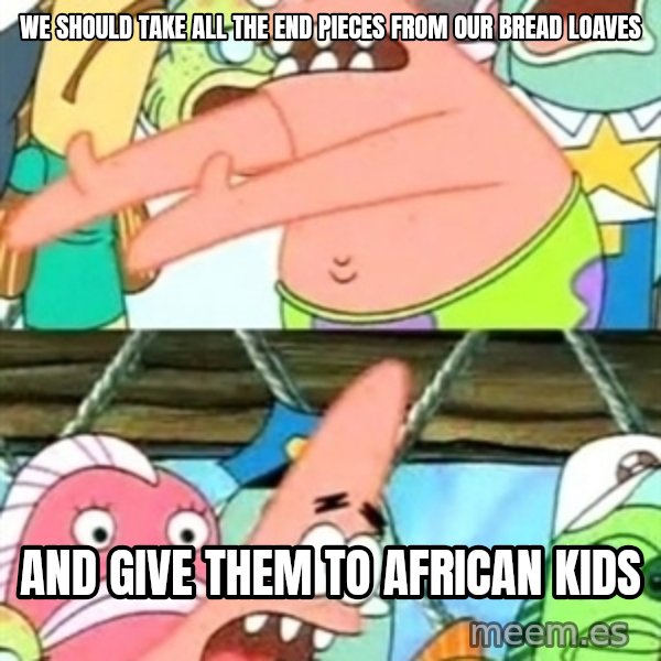 Push it Somewhere Else Patrick meme: we should take all the end pieces from our bread loaves / and give them to african kids
