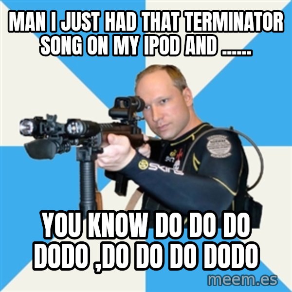 Anders Breivik Scuba meme: man i just had that terminator song on my ipod and ...... / you know do do do dodo ,do do do dodo
