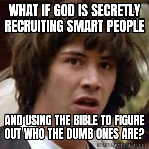 Conspiracy Keanu meme: WHAT IF GOD IS SECRETLY RECRUITING SMART PEOPLE / AND USING THE BIBLE TO FIGURE OUT WHO THE DUMB ONES ARE?