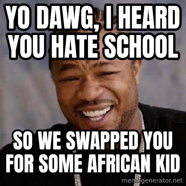 Yo Dawg meme: yo dawg, i heard you hate school / so we swapped you for some african kid
