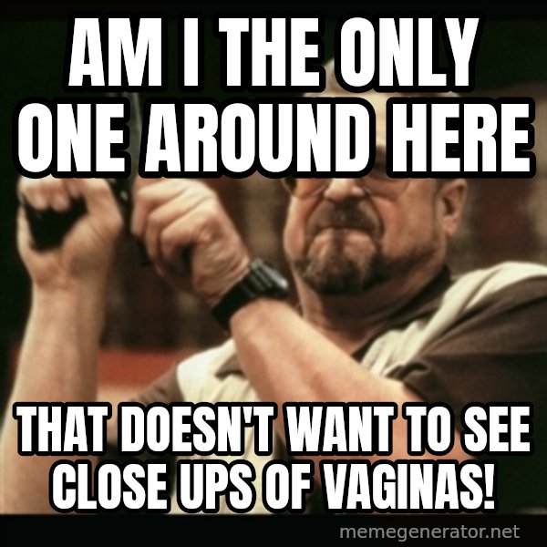 am i the only one around here meme: Am I the only one around here / That doesn't want to see close ups of vaginas!