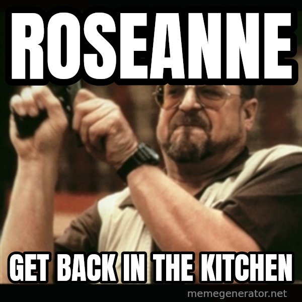 am i the only one around here meme: roseanne / get back in the kitchen