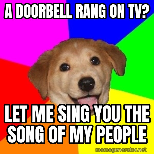 Advice Dog meme: a doorbell rang on tv? / Let me sing you the song of my people