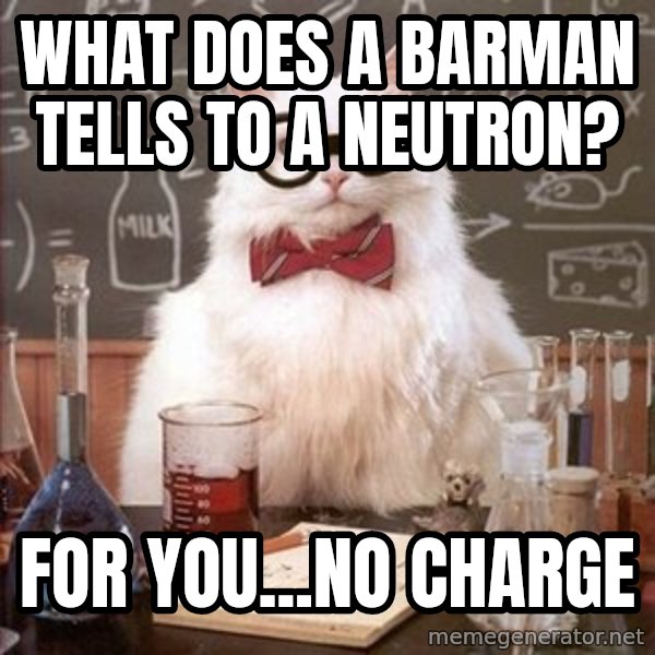 Chemistry Cat meme: What does a barman tells to a neutron? / For you...no charge