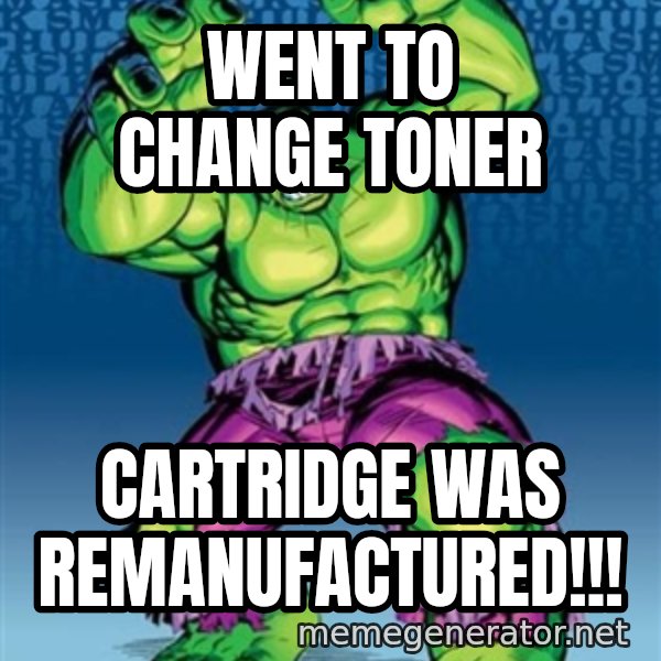 Hulk meme: went to change toner / cartridge was remanufactured!!!