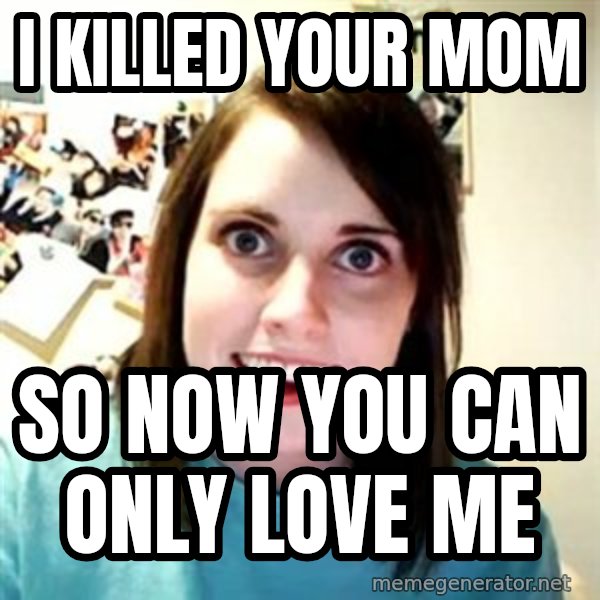 Overly Attached Girlfriend meme: i killed your mom / so now you can only love me