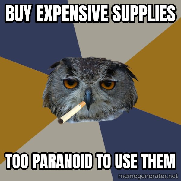 Art Student Owl meme: BUY EXPENSIVE SUPPLIES / TOO PARANOID TO USE THEM