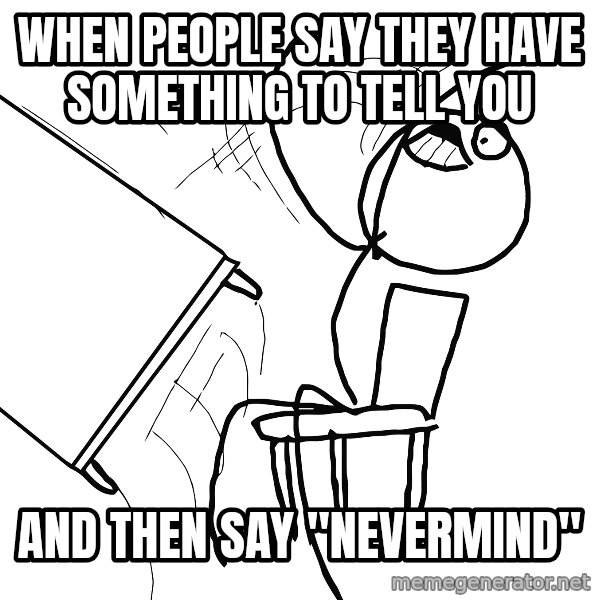 Desk Flip Rage Guy meme: When people say they have something to tell you / and then say "Nevermind"