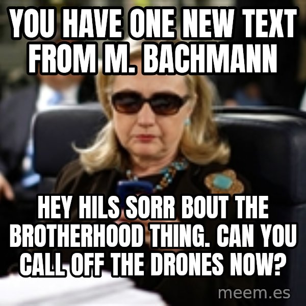 Hillary Text meme: You have one new text from M. Bachmann / Hey Hils sorr bout the brotherhood thing. Can you call off the drones now?