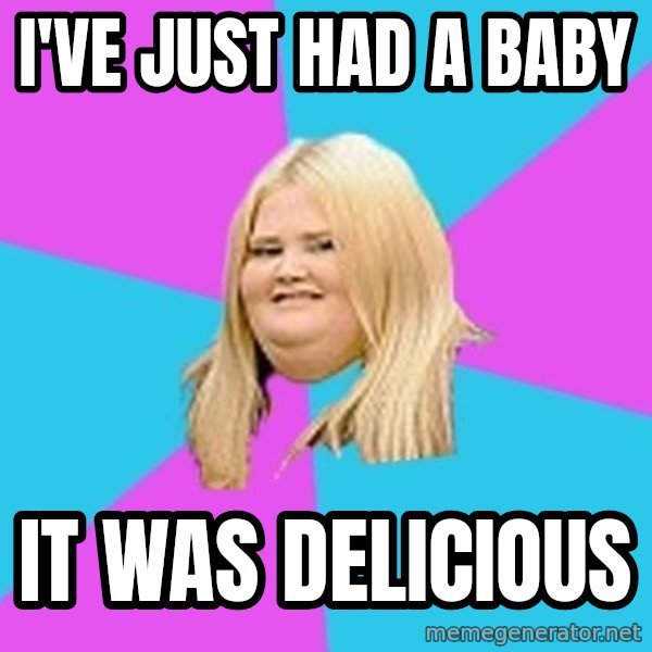Fat Girl meme: I've just had a baby / it was delicious