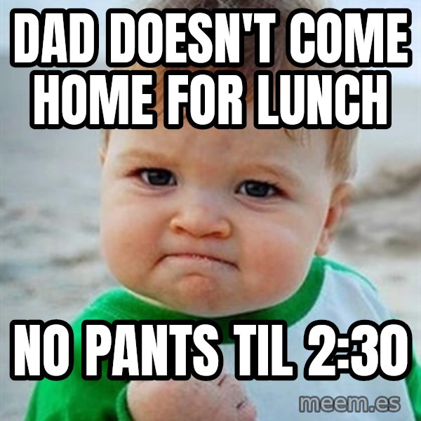 Victory Baby meme: dad doesn't come home for lunch / no pants til 2:30