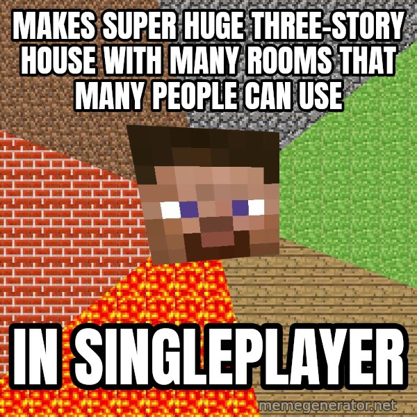 Minecraft Guy meme: makes super huge three-story house with many rooms that many people can use / in singleplayer