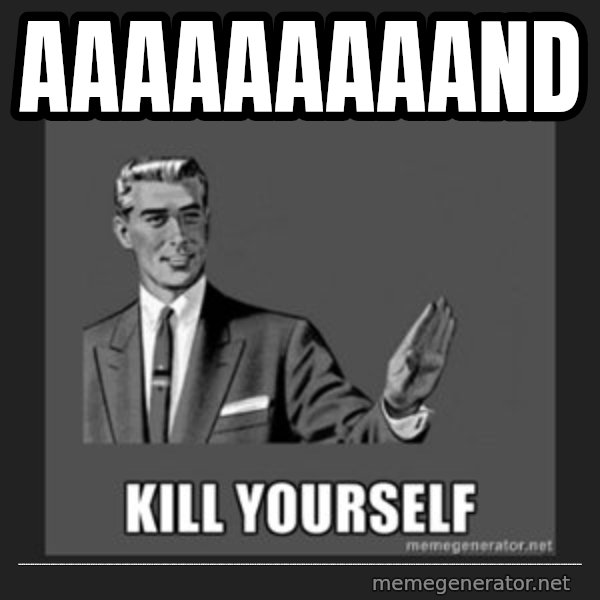 kill yourself guy meme: aaaaaaaaand / ........................................................................................................................................................................................................................................................................................................................
