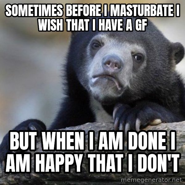 Confession Bear meme: sometimes before i masturbate i wish that i have a gf / but when i am done i am happy that i don't
