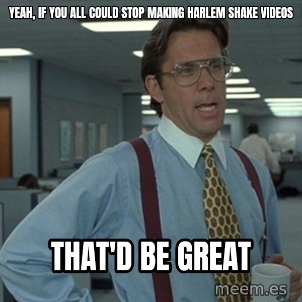 Office Space That Would Be Great meme: Yeah, if you all could stop making Harlem Shake videos / that'd be great