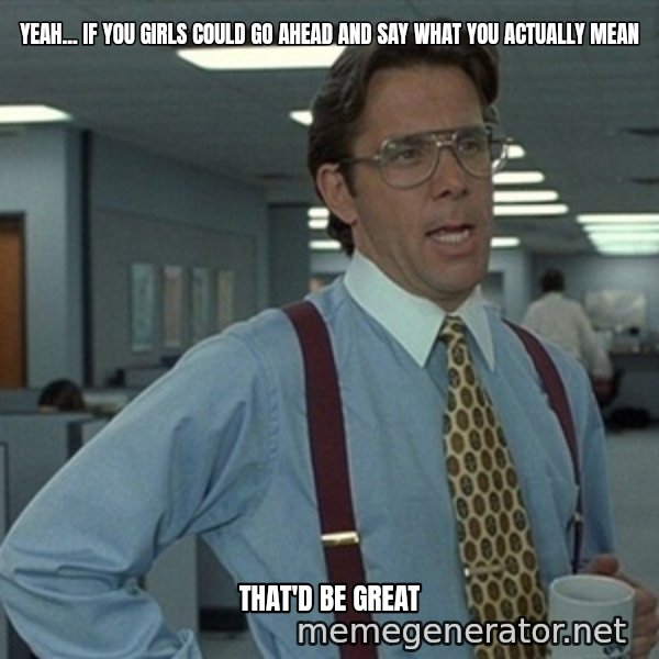 Office Space That Would Be Great meme: Yeah... if you girls could go ahead and say what you actually mean / that'd be great
