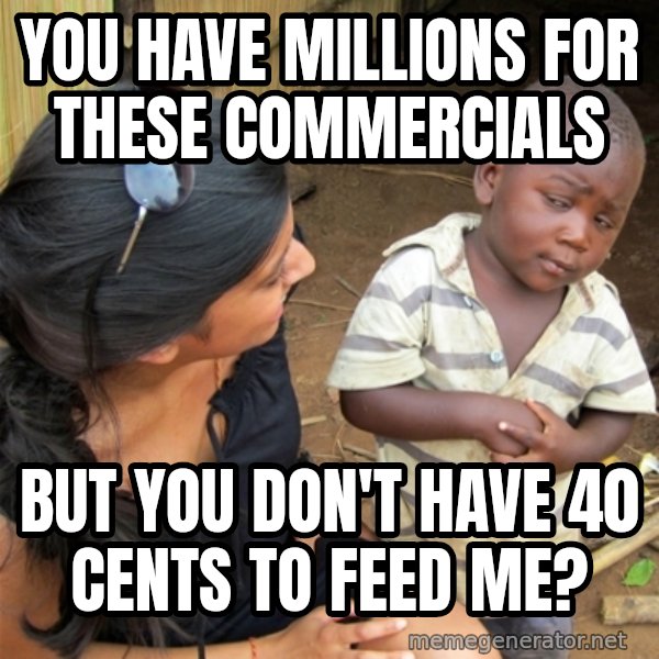 So You're Telling me meme: You have millions for these commercials / but you don't have 40 cents to feed me?