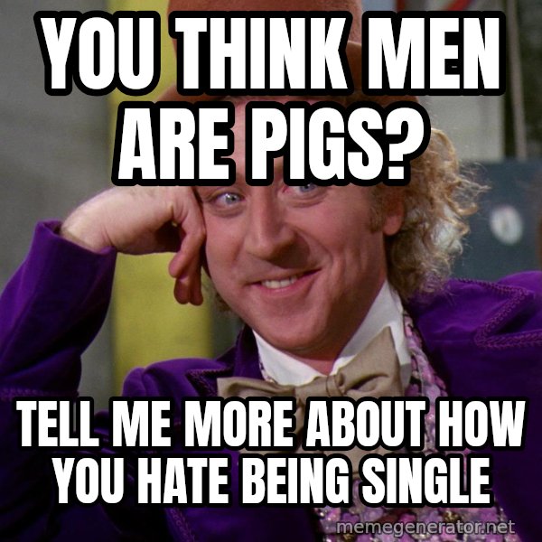 Willy Wonka meme: you think men are pigs? / Tell me more about how you hate being single