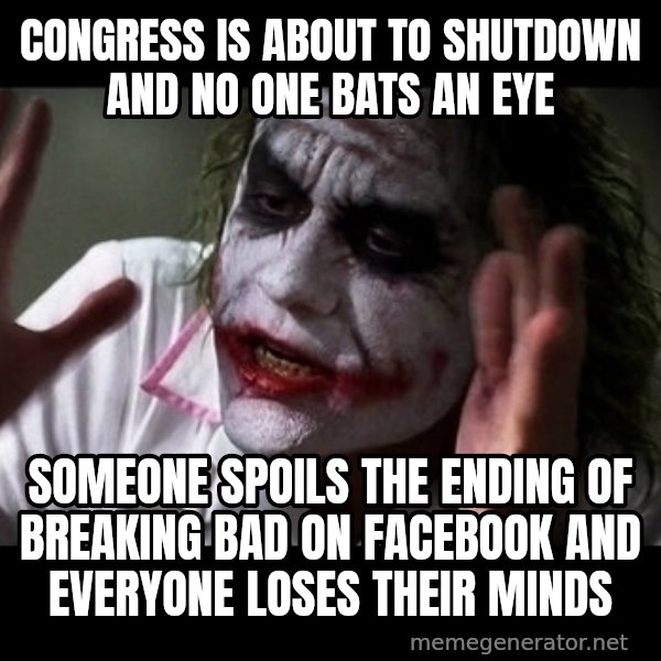 joker mind loss meme: Congress is about to shutdown and no one bats an eye / someone spoils the ending of breaking bad on facebook and everyone loses their minds