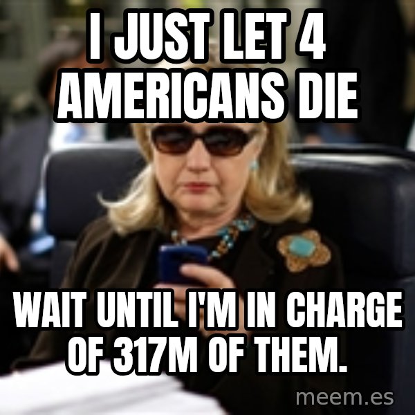 Hillary Text meme: I just let 4 Americans die / Wait until I'm in charge of 317M of them.