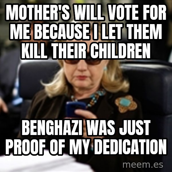 Hillary Text meme: Mother's will vote for me because I let them kill their children / Benghazi was just proof of my dedication