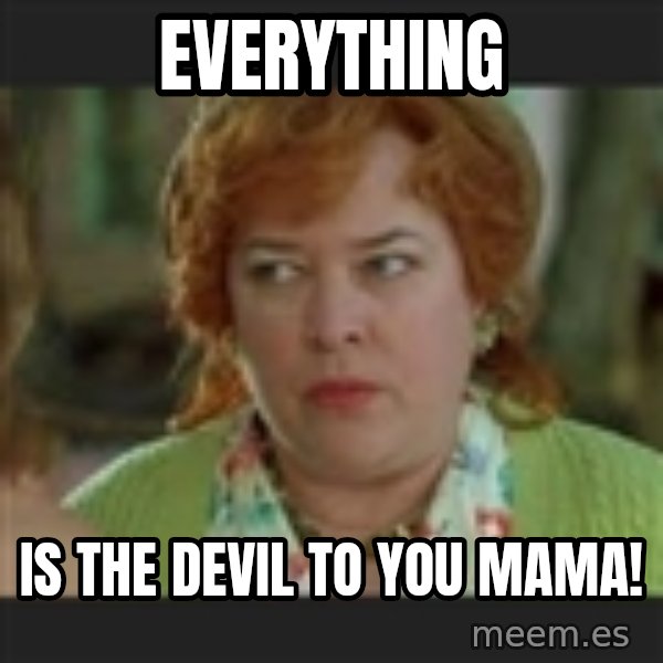 Waterboy mama meme: Everything / is the devil to you mama!