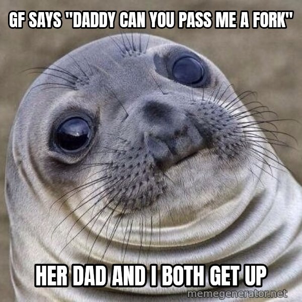 Awkward Seal meme: Gf says "daddy can you pass me a fork" / HEr dad and I both  get up